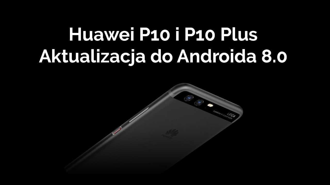 Aktualizacja Huawei P10 i P10 Plus do Androida Oreo (8.0)