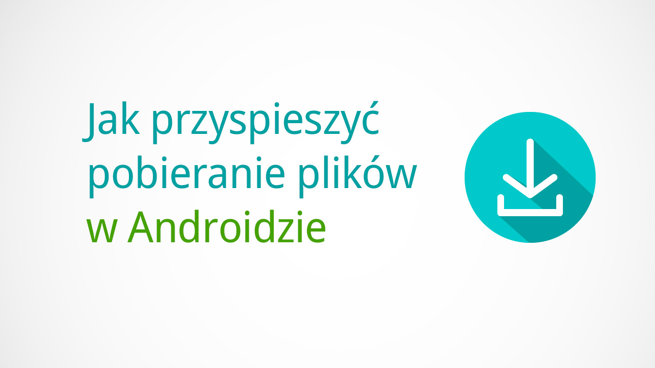 Jak przyspieszyć pobieranie plików w Androidzie